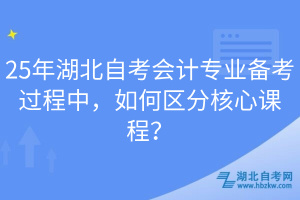 25年湖北自考會(huì)計(jì)專業(yè)備考過程中，如何區(qū)分核心課程？