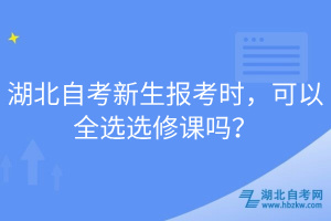湖北自考新生報考時,可以全選選修課嗎?