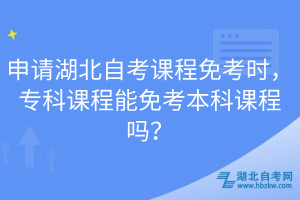 申請湖北自考課程免考時，專科課程能免考本科課程嗎？