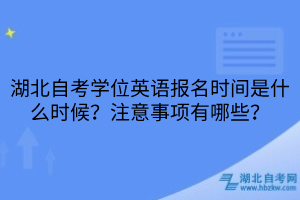 湖北自考學位英語報名時間是什么時候？注意事項有哪些？