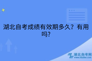 湖北自考成績(jī)有效期多久？有用嗎?