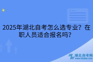 2025年湖北自考怎么選專業(yè)？在職人員適合報名嗎？