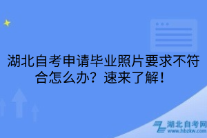 湖北自考申請畢業(yè)照片要求不符合怎么辦？速來了解！