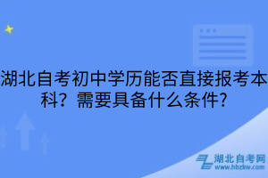 湖北自考初中學(xué)歷能否直接報考本科？需要具備什么條件?