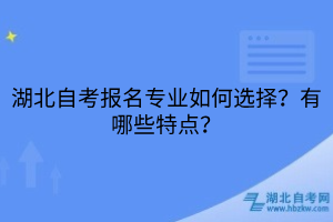 湖北自考報名專業(yè)如何選擇？有哪些特點？