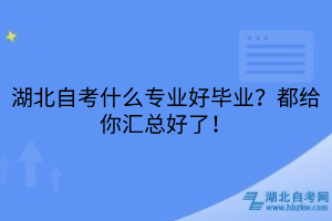 湖北自考什么專業(yè)好畢業(yè)？都給你匯總好了！