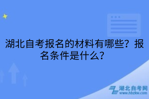 湖北自考報(bào)名的材料有哪些？報(bào)名條件是什么？