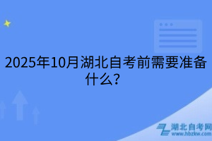 2025年10月湖北自考前需要準(zhǔn)備什么？