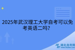 2025年武漢理工大學自考可以免考英語二嗎？
