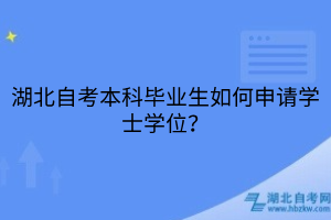 湖北自考本科畢業(yè)生如何申請(qǐng)學(xué)士學(xué)位？