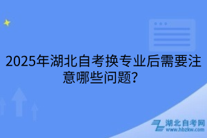 2025年湖北自考換專業(yè)后需要注意哪些問題？