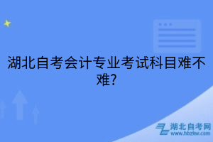 湖北自考會(huì)計(jì)專業(yè)考試科目難不難?
