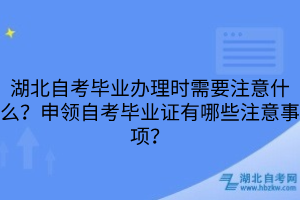 湖北自考畢業(yè)辦理時(shí)需要注意什么？申領(lǐng)自考畢業(yè)證有哪些注意事項(xiàng)？