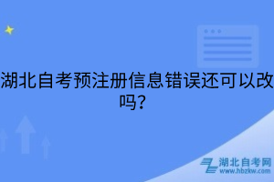 湖北自考預(yù)注冊(cè)信息錯(cuò)誤還可以改嗎？