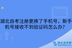 湖北自考注冊更換了手機號，新手機號接收不到驗證碼怎么辦？