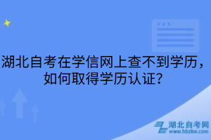 湖北自考在學(xué)信網(wǎng)上查不到學(xué)歷，如何取得學(xué)歷認(rèn)證？
