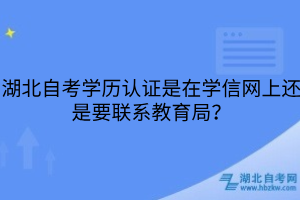湖北自考學(xué)歷認證是在學(xué)信網(wǎng)上還是要聯(lián)系教育局？