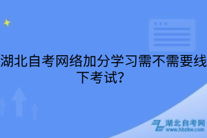 湖北自考網(wǎng)絡(luò)加分學(xué)習(xí)需不需要線下考試？