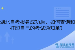 湖北自考報名成功后，如何查詢和打印自己的考試通知單？