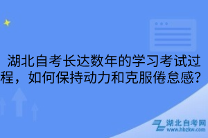 湖北自考長達數(shù)年的學習考試過程，如何保持動力和克服倦怠感？