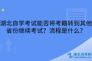 湖北自學考試能否將考籍轉到其他省份繼續(xù)考試？流程是什么？