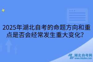 2025年湖北自考的命題方向和重點是否會經常發(fā)生重大變化？