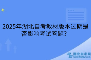 2025年湖北自考教材版本過期是否影響考試答題？