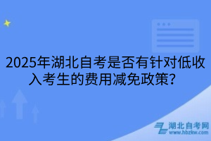 2025年湖北自考是否有針對低收入考生的費(fèi)用減免政策？