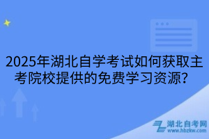 2025年湖北自學(xué)考試如何獲取主考院校提供的免費(fèi)學(xué)習(xí)資源？