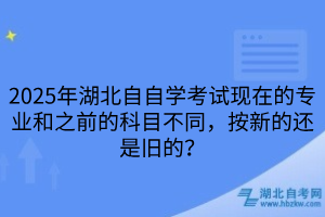 2025年湖北自自學(xué)考試現(xiàn)在的專業(yè)和之前的科目不同，按新的還是舊的？