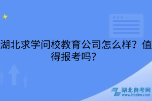 湖北求學(xué)問(wèn)校教育公司怎么樣？值得報(bào)考嗎？