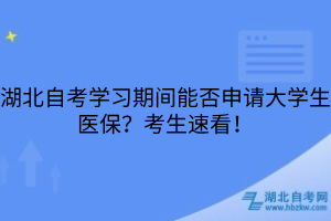 湖北自考學(xué)習(xí)期間能否申請大學(xué)生醫(yī)保？考生速看！