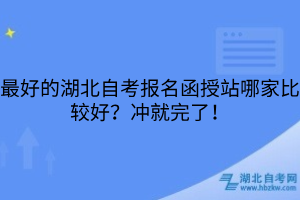 最好的湖北自考報名函授站哪家比較好？沖就完了！
