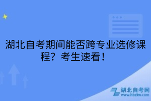 湖北自考期間能否跨專業(yè)選修課程？考生速看！