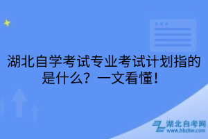 湖北自學(xué)考試專業(yè)考試計劃指的是什么？一文看懂！