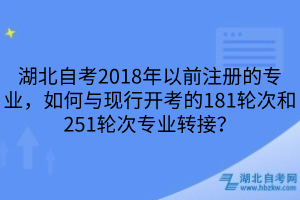 湖北自考2018年以前注冊(cè)的專業(yè)，如何與現(xiàn)行開考的181輪次和251輪次專業(yè)轉(zhuǎn)接？