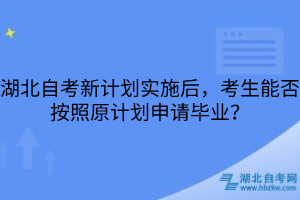 湖北自考新計(jì)劃實(shí)施后，考生能否按照原計(jì)劃申請(qǐng)畢業(yè)？