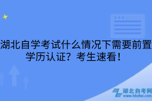 湖北自學考試什么情況下需要前置學歷認證？考生速看！
