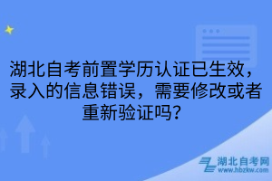 湖北自考前置學歷認證已生效，錄入的信息錯誤，需要修改或者重新驗證嗎？