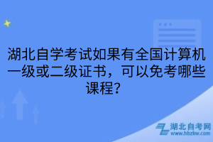 湖北自學考試如果有全國計算機一級或二級證書，可以免考哪些課程？