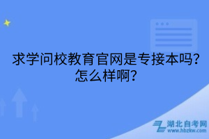 求學(xué)問(wèn)校教育官網(wǎng)是專接本嗎？怎么樣啊？