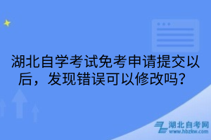 湖北自學(xué)考試免考申請(qǐng)?zhí)峤灰院螅l(fā)現(xiàn)錯(cuò)誤可以修改嗎？