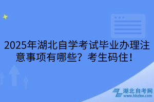 2025年湖北自學考試畢業(yè)辦理注意事項有哪些？考生碼住！