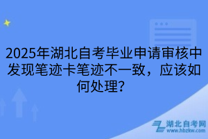 2025年湖北自考畢業(yè)申請審核中發(fā)現(xiàn)筆跡卡筆跡不一致，應該如何處理？