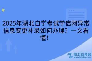 2025年湖北自學(xué)考試學(xué)信網(wǎng)異常信息變更補錄如何辦理？一文看懂！