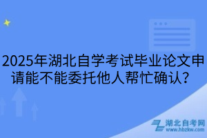 2025年湖北自學(xué)考試畢業(yè)論文申請能不能委托他人幫忙確認(rèn)？