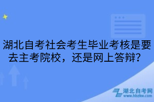 湖北自考社會考生畢業(yè)考核是要去主考院校，還是網(wǎng)上答辯？