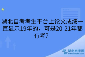 湖北自考考生平臺上論文成績一直顯示19年的，可是20-21年都有考？