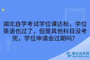 湖北自學(xué)考試學(xué)位課達(dá)標(biāo)，學(xué)位英語也過了，但是其他科目沒考完，學(xué)位申請會過期嗎？
