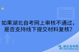 如果湖北自考網(wǎng)上審核不通過(guò)，是否支持線下提交材料復(fù)核？